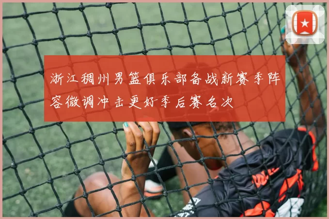 浙江稠州男篮俱乐部备战新赛季阵容微调冲击更好季后赛名次