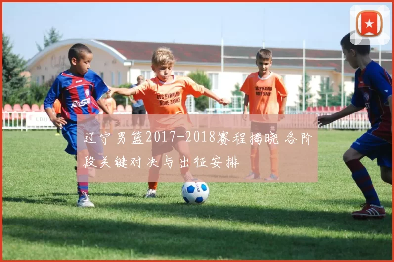 辽宁男篮2017-2018赛程揭晓 各阶段关键对决与出征安排