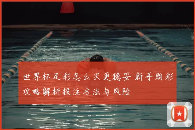 世界杯足彩怎么买更稳妥 新手购彩攻略解析投注方法与风险