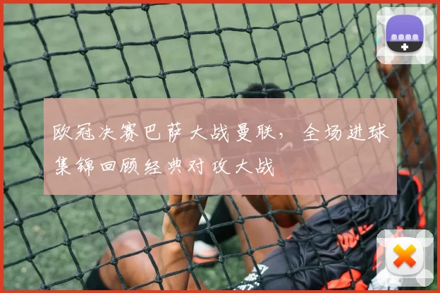 欧冠决赛巴萨大战曼联，全场进球集锦回顾经典对攻大战