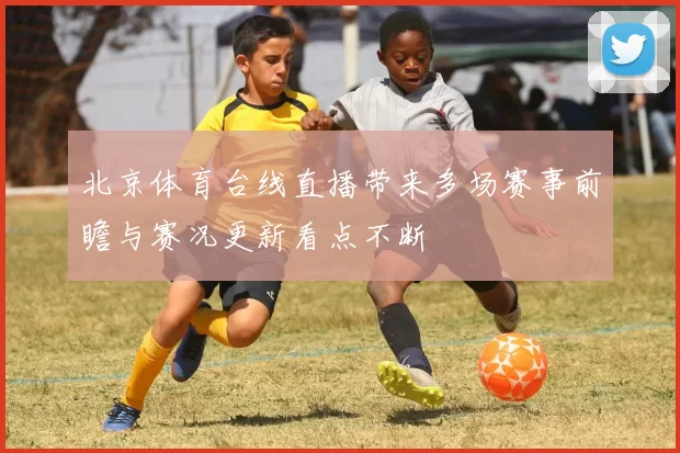北京体育台线直播带来多场赛事前瞻与赛况更新看点不断