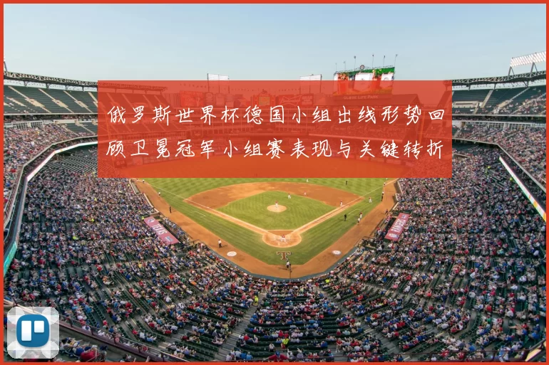 俄罗斯世界杯德国小组出线形势回顾卫冕冠军小组赛表现与关键转折