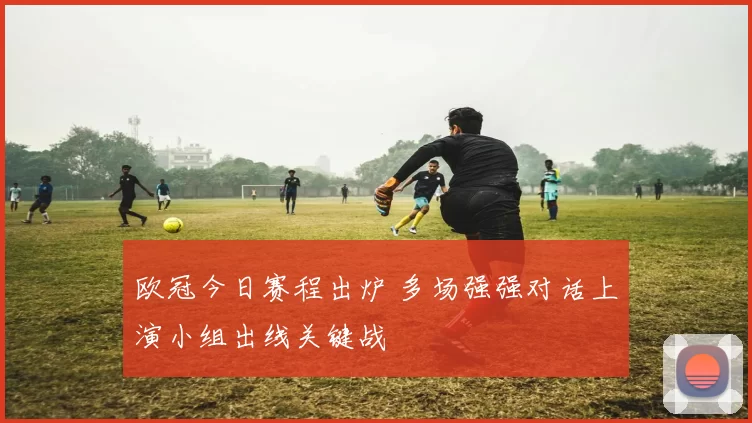 欧冠今日赛程出炉 多场强强对话上演小组出线关键战