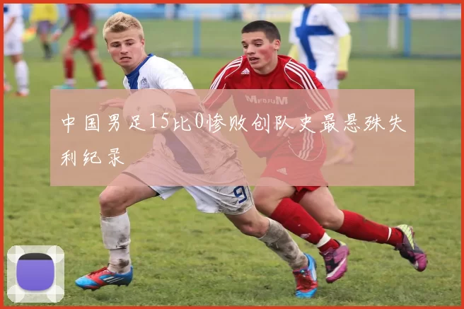中国男足15比0惨败创队史最悬殊失利纪录