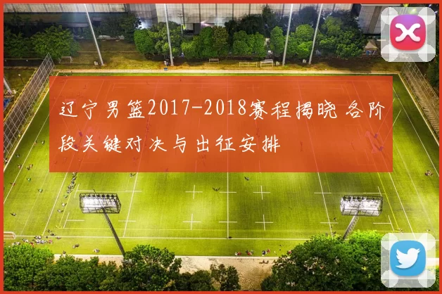 辽宁男篮2017-2018赛程揭晓 各阶段关键对决与出征安排