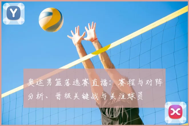 奥运男篮落选赛直播：赛程与对阵分析、晋级关键战与关注球员