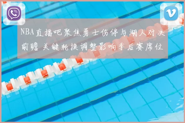 NBA直播吧聚焦勇士伤停与湖人对决前瞻 关键轮换调整影响季后赛席位争夺
