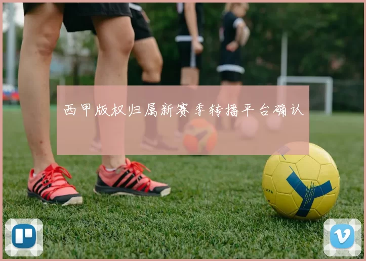 西甲版权归属新赛季转播平台确认