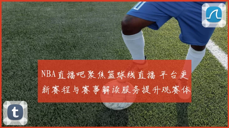 NBA直播吧聚焦篮球线直播 平台更新赛程与赛事解读服务提升观赛体验