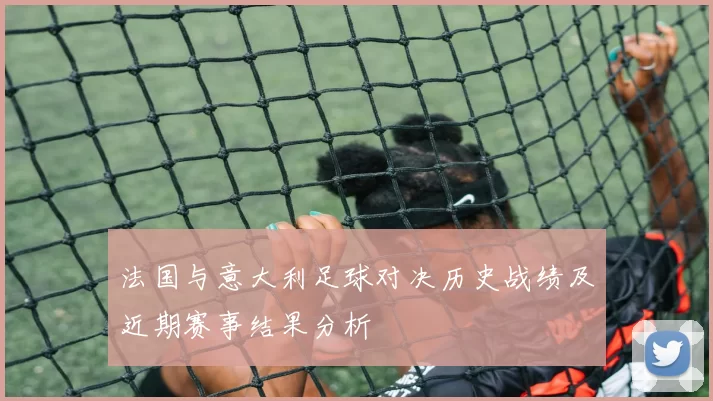 法国与意大利足球对决历史战绩及近期赛事结果分析