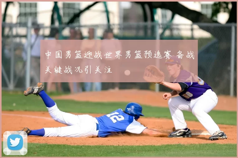 中国男篮迎战世界男篮预选赛 备战关键战况引关注