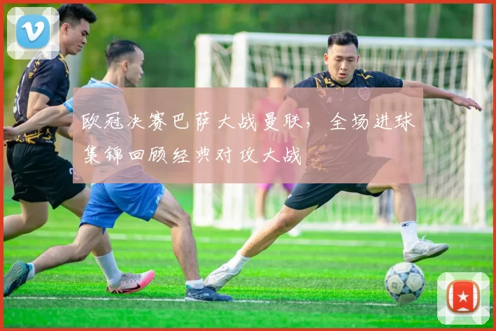 欧冠决赛巴萨大战曼联，全场进球集锦回顾经典对攻大战