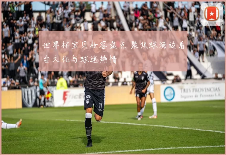 世界杯宝贝妆容盘点 聚焦球场边看台文化与球迷热情