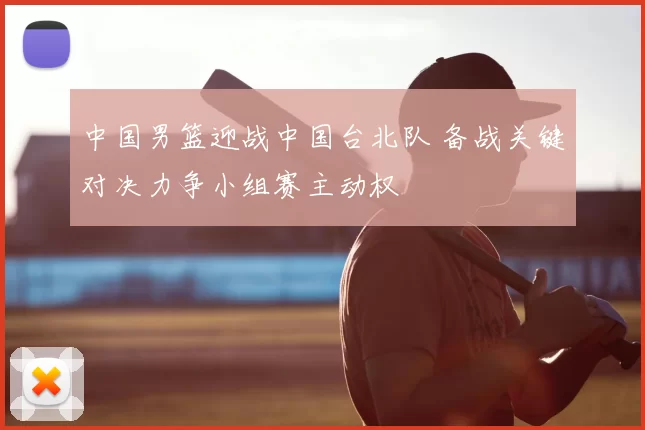 中国男篮迎战中国台北队 备战关键对决力争小组赛主动权
