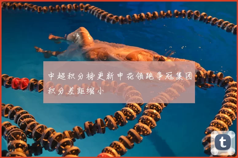 中超积分榜更新申花领跑争冠集团积分差距缩小