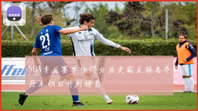 NBA季后赛单场得分历史前五排名乔丹米切尔并列榜首