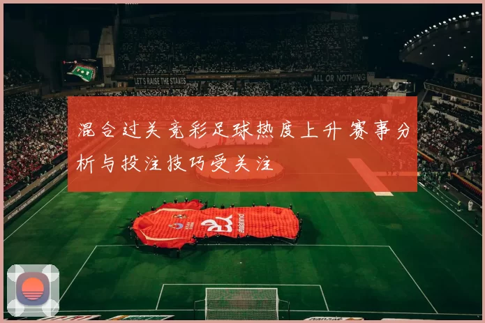 混合过关竞彩足球热度上升 赛事分析与投注技巧受关注