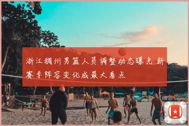 浙江稠州男篮人员调整动态曝光 新赛季阵容变化成最大看点