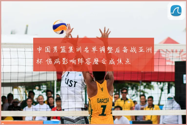 中国男篮集训名单调整后备战亚洲杯 伤病影响阵容磨合成焦点