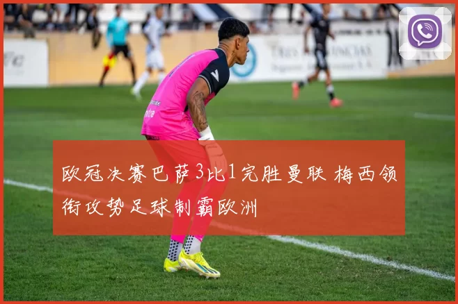 欧冠决赛巴萨3比1完胜曼联 梅西领衔攻势足球制霸欧洲