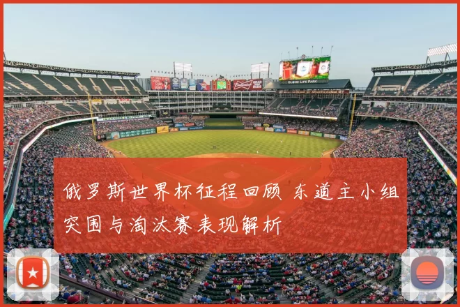 俄罗斯世界杯征程回顾 东道主小组突围与淘汰赛表现解析