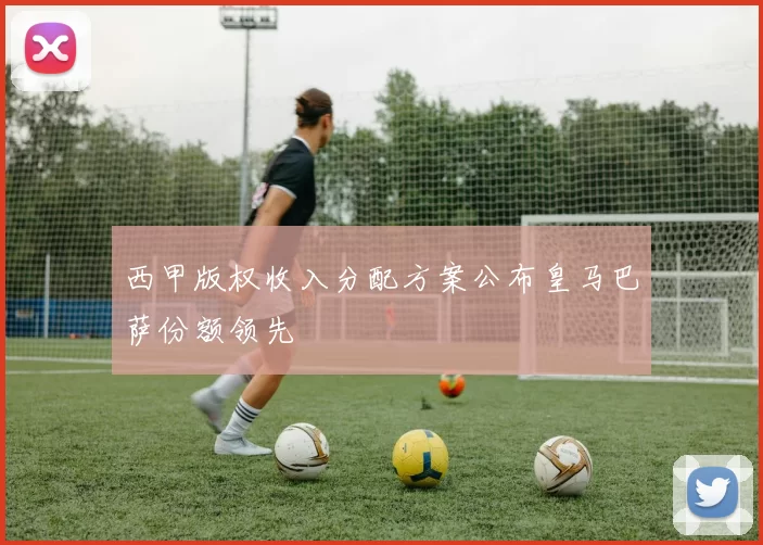 西甲版权收入分配方案公布皇马巴萨份额领先