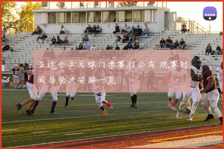 亚运会乒乓球门票赛程公布 观赛时间与场次安排一览