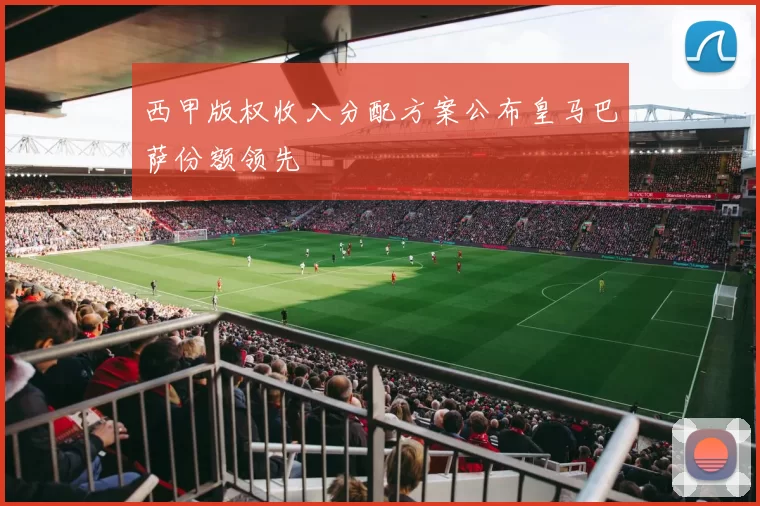 西甲版权收入分配方案公布皇马巴萨份额领先