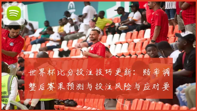 世界杯比分投注技巧更新：赔率调整后赛果预测与投注风险与应对要点