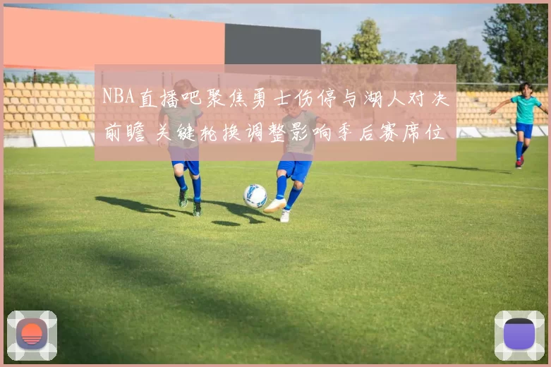 NBA直播吧聚焦勇士伤停与湖人对决前瞻 关键轮换调整影响季后赛席位争夺