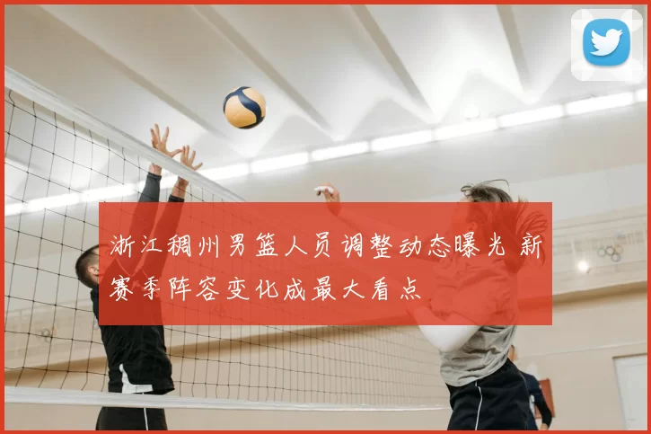 浙江稠州男篮人员调整动态曝光 新赛季阵容变化成最大看点