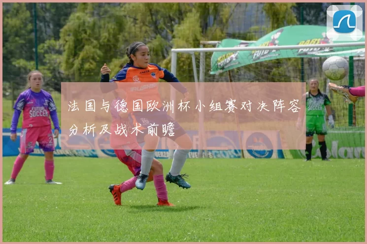 法国与德国欧洲杯小组赛对决阵容分析及战术前瞻