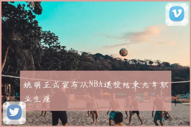 姚明正式宣布从NBA退役结束九年职业生涯