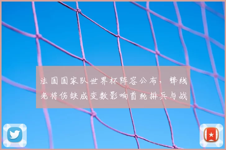 法国国家队世界杯阵容公布，锋线老将伤缺成变数影响首轮排兵与战术调整