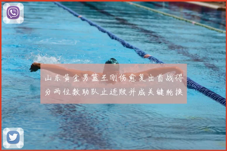 山东黄金男篮王刚伤愈复出首战得分两位数助队止连败并成关键轮换