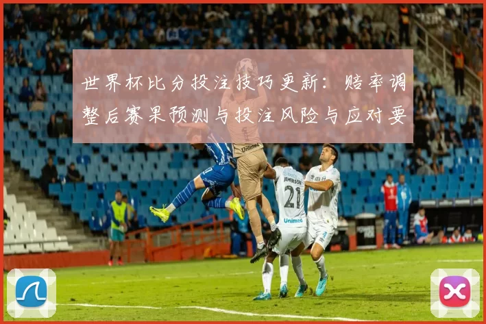 世界杯比分投注技巧更新：赔率调整后赛果预测与投注风险与应对要点
