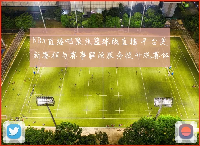 NBA直播吧聚焦篮球线直播 平台更新赛程与赛事解读服务提升观赛体验