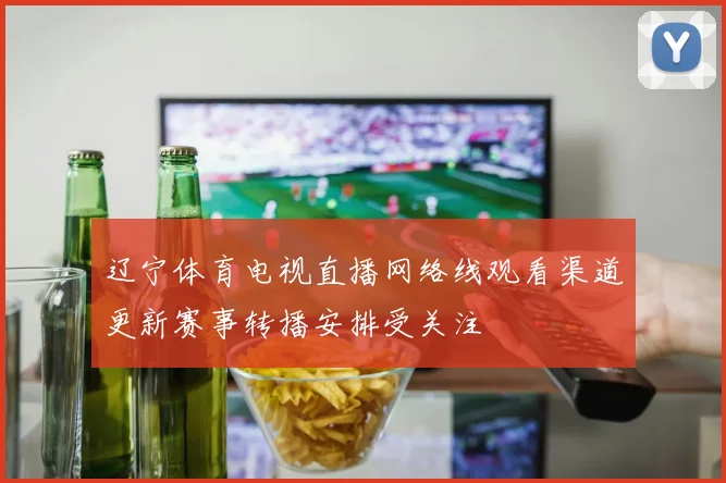 辽宁体育电视直播网络线观看渠道更新赛事转播安排受关注