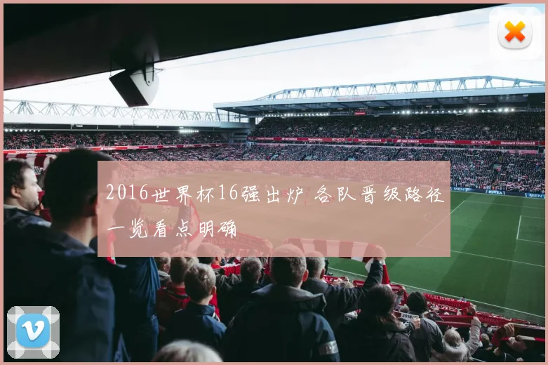 2016世界杯16强出炉 各队晋级路径一览看点明确