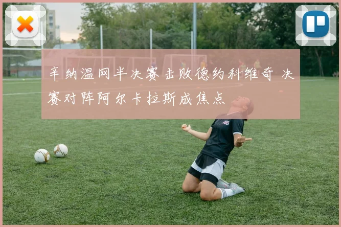 辛纳温网半决赛击败德约科维奇 决赛对阵阿尔卡拉斯成焦点