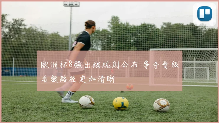 欧洲杯8强出线规则公布 争夺晋级名额路径更加清晰