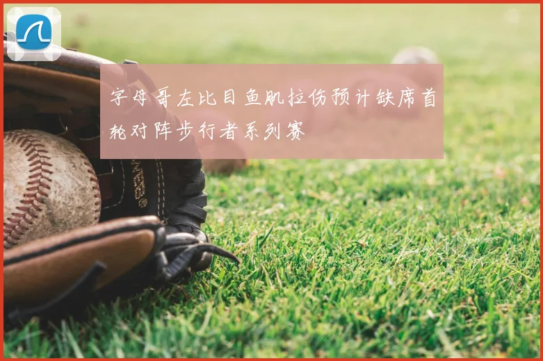 字母哥左比目鱼肌拉伤预计缺席首轮对阵步行者系列赛