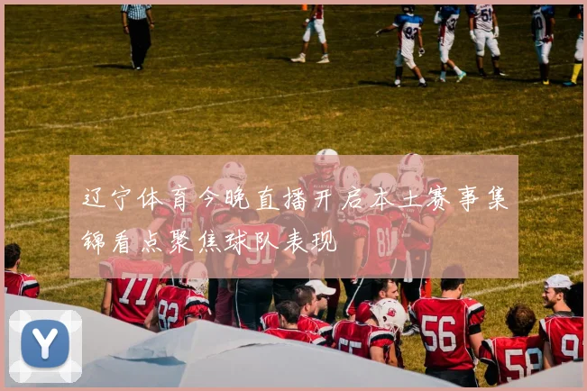 辽宁体育今晚直播开启本土赛事集锦看点聚焦球队表现