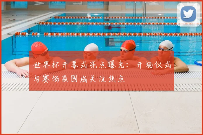 世界杯开幕式亮点曝光：开场仪式与赛场氛围成关注焦点