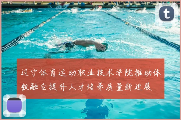 辽宁体育运动职业技术学院推动体教融合提升人才培养质量新进展