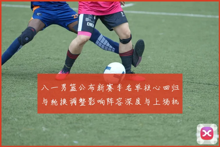 八一男篮公布新赛季名单核心回归与轮换调整影响阵容深度与上场机会分配