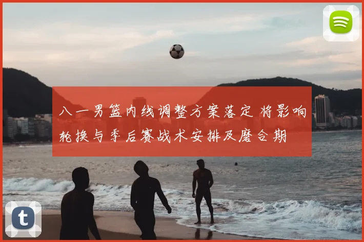 八一男篮内线调整方案落定 将影响轮换与季后赛战术安排及磨合期