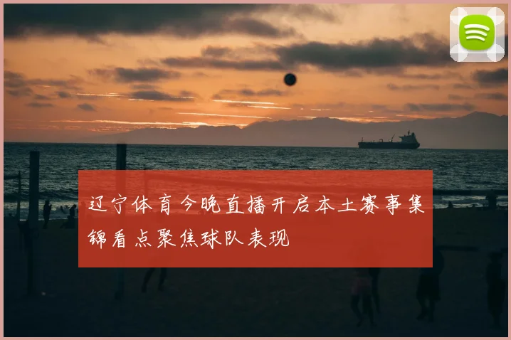 辽宁体育今晚直播开启本土赛事集锦看点聚焦球队表现