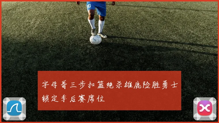 字母哥三步扣篮绝杀雄鹿险胜勇士锁定季后赛席位